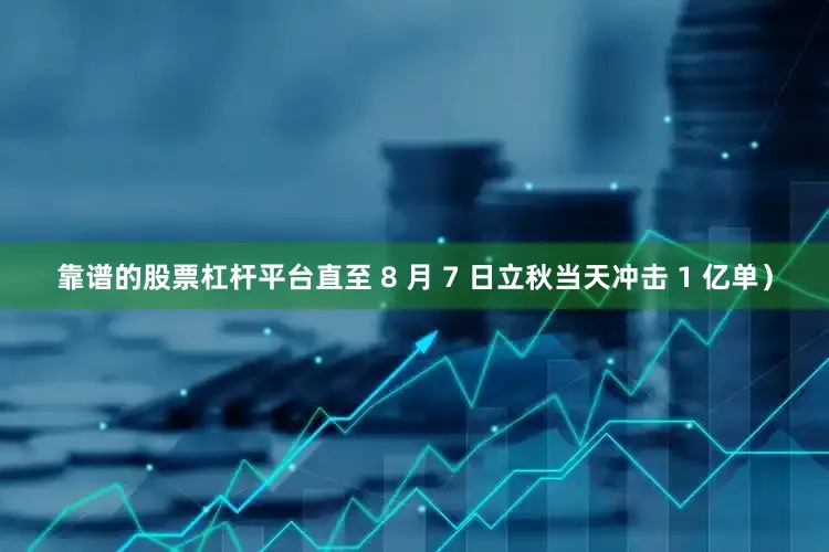 靠谱的股票杠杆平台直至 8 月 7 日立秋当天冲击 1 亿单）