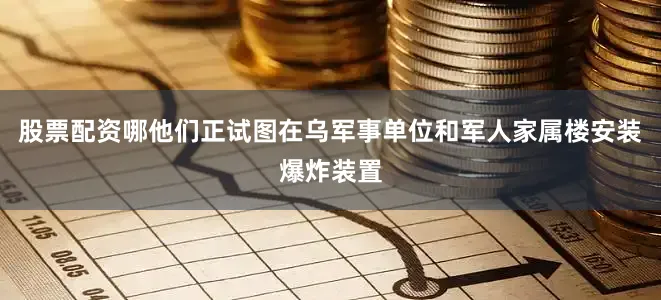 股票配资哪他们正试图在乌军事单位和军人家属楼安装爆炸装置