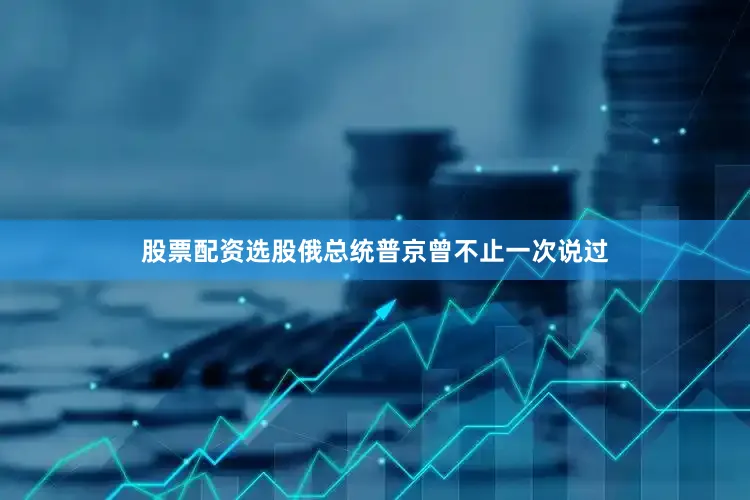 股票配资选股俄总统普京曾不止一次说过