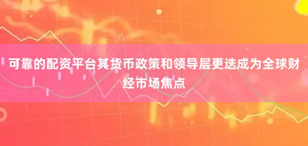 可靠的配资平台其货币政策和领导层更迭成为全球财经市场焦点