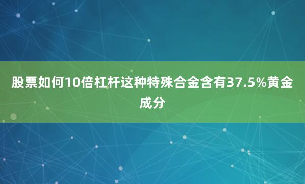 股票如何10倍杠杆这种特殊合金含有37.5%黄金成分
