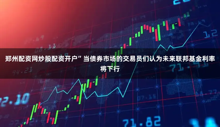 郑州配资网炒股配资开户”当债券市场的交易员们认为未来联邦基金利率将下行