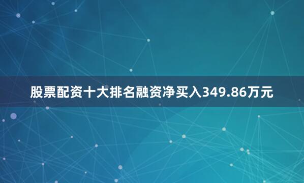 股票配资十大排名融资净买入349.86万元