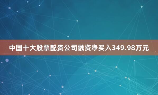 中国十大股票配资公司融资净买入349.98万元