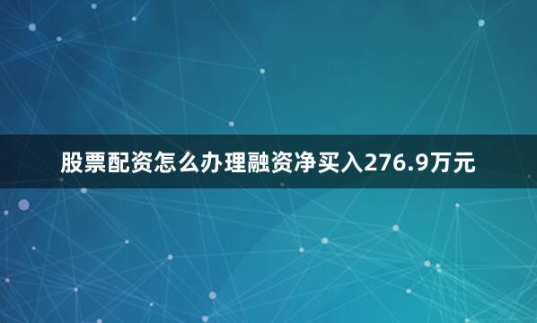 股票配资怎么办理融资净买入276.9万元