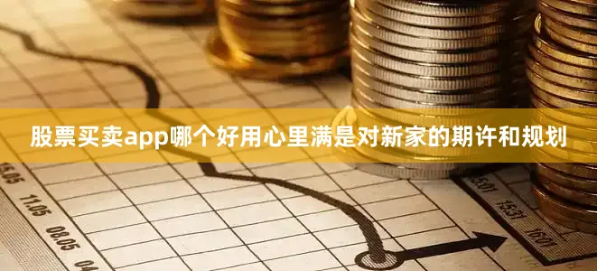股票买卖app哪个好用心里满是对新家的期许和规划