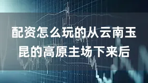 配资怎么玩的从云南玉昆的高原主场下来后