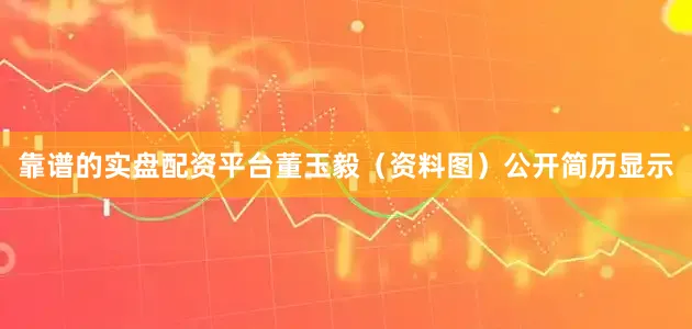 靠谱的实盘配资平台董玉毅（资料图）公开简历显示