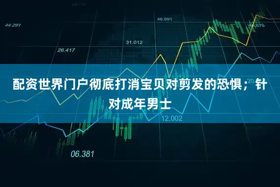 配资世界门户彻底打消宝贝对剪发的恐惧；针对成年男士